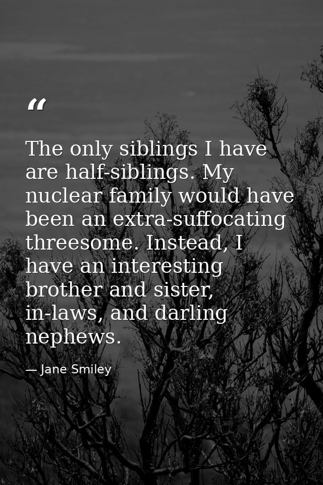 The only siblings I have are half-siblings. My nuclear family would have been an extra-suffocating threesome. Instead, I — Jane Smiley