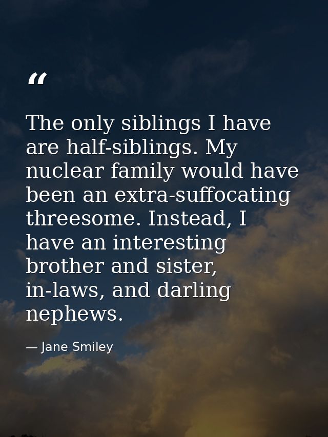 The only siblings I have are half-siblings. My nuclear family would have been an extra-suffocating threesome. Instead, I — Jane Smiley