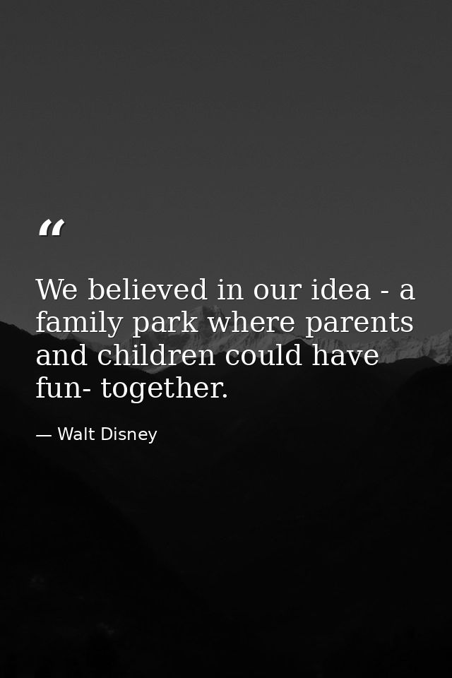 We believed in our idea - a family park where parents and children could have fun- together. — Walt Disney