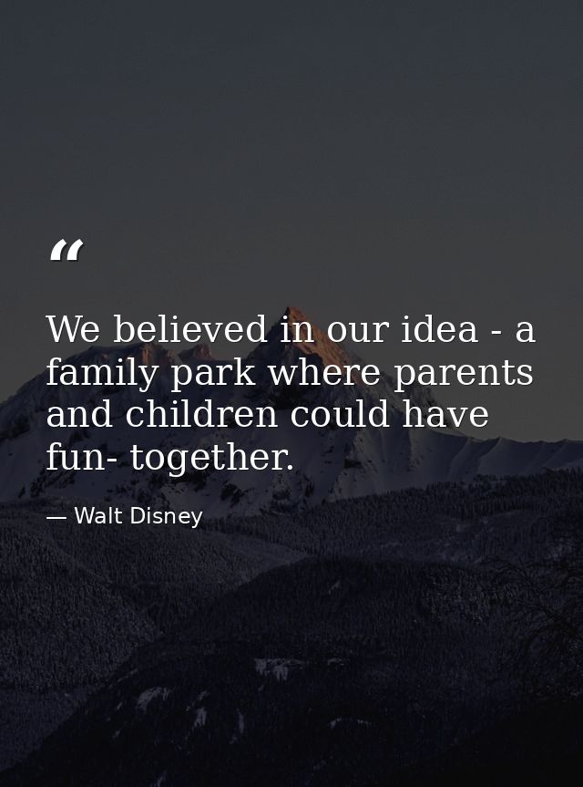 We believed in our idea - a family park where parents and children could have fun- together. — Walt Disney