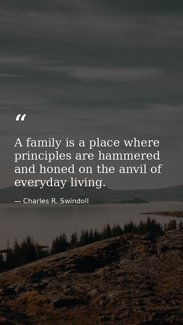 A family is a place where principles are hammered and honed on the anvil of everyday living. — Charles R. Swindoll
