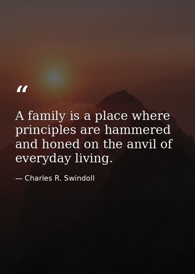 A family is a place where principles are hammered and honed on the anvil of everyday living. — Charles R. Swindoll