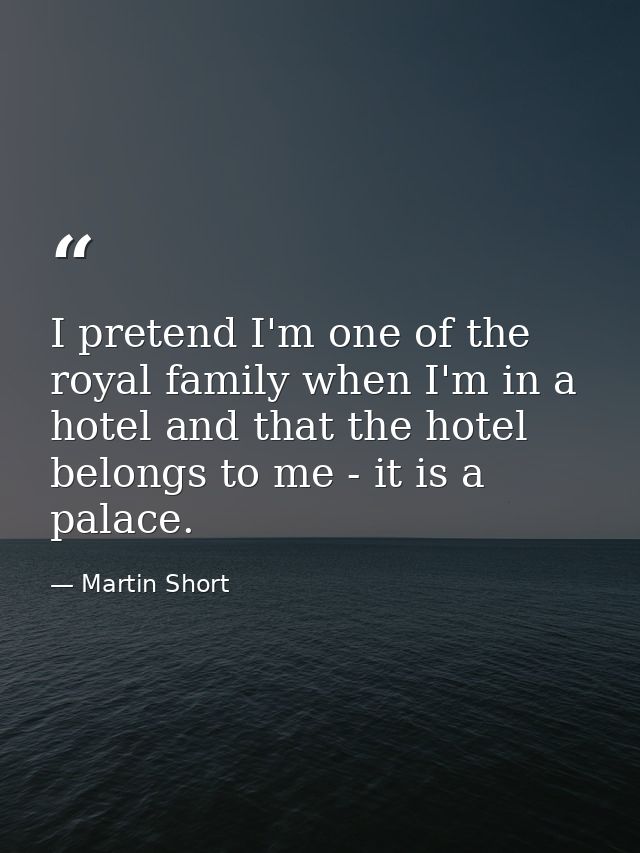 I pretend I'm one of the royal family when I'm in a hotel and that the hotel belongs to me - it is a palace. — Martin Short