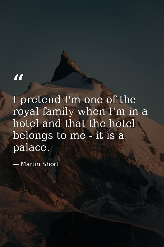 I pretend I'm one of the royal family when I'm in a hotel and that the hotel belongs to me - it is a palace. — Martin Short