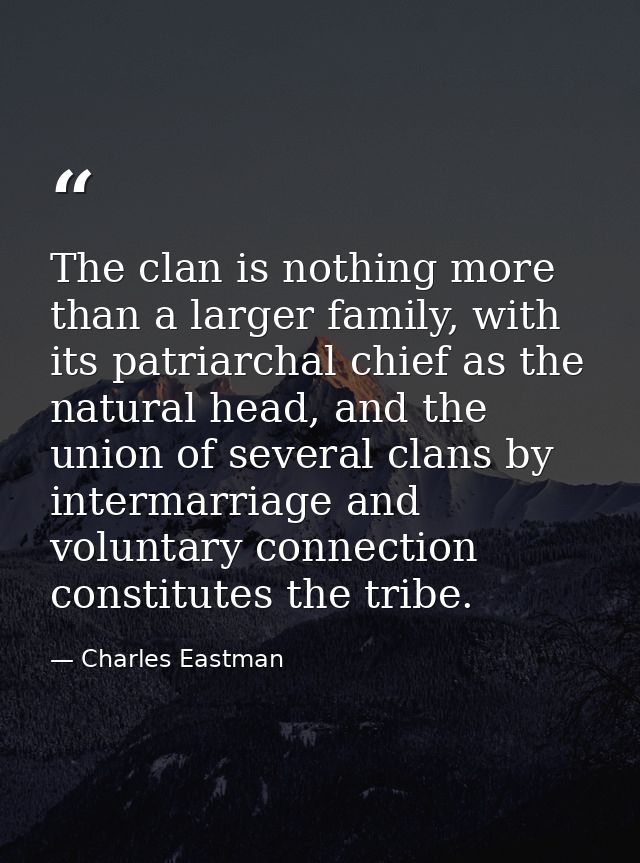 The clan is nothing more than a larger family, with its patriarchal chief as the natural head, and the union of several  — Charles Eastman