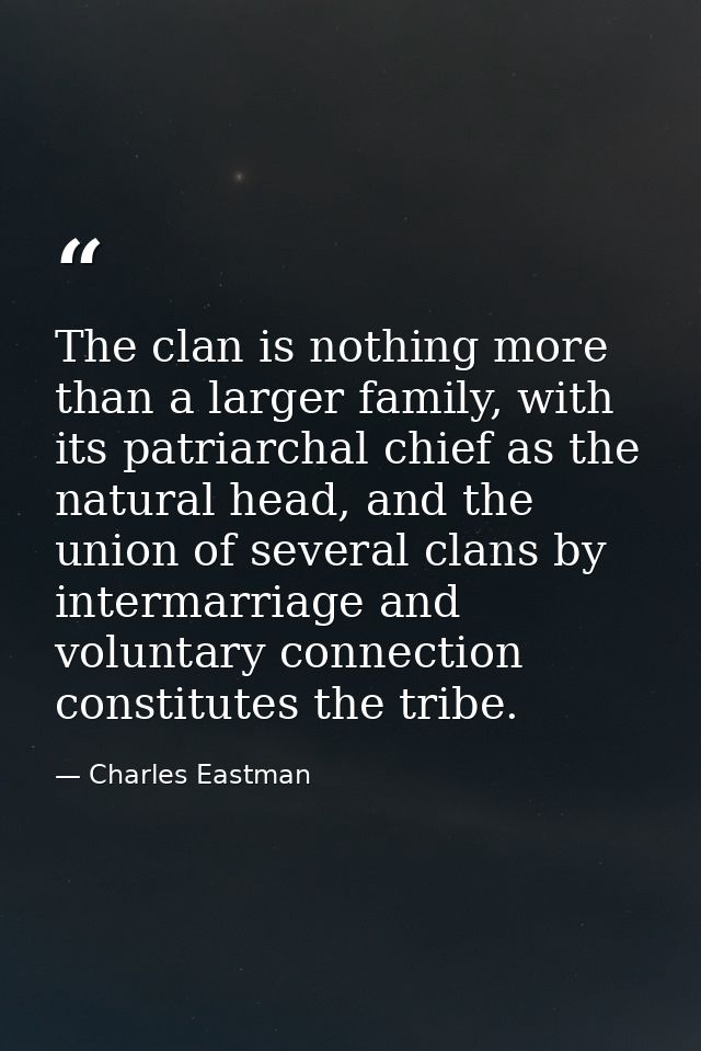 The clan is nothing more than a larger family, with its patriarchal chief as the natural head, and the union of several  — Charles Eastman