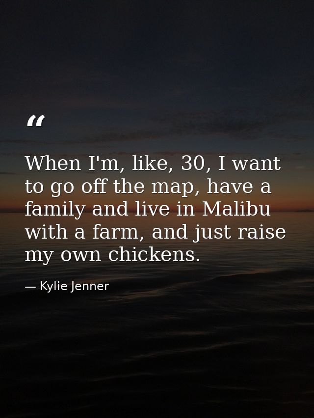 When I'm, like, 30, I want to go off the map, have a family and live in Malibu with a farm, and just raise my own chicke — Kylie Jenner