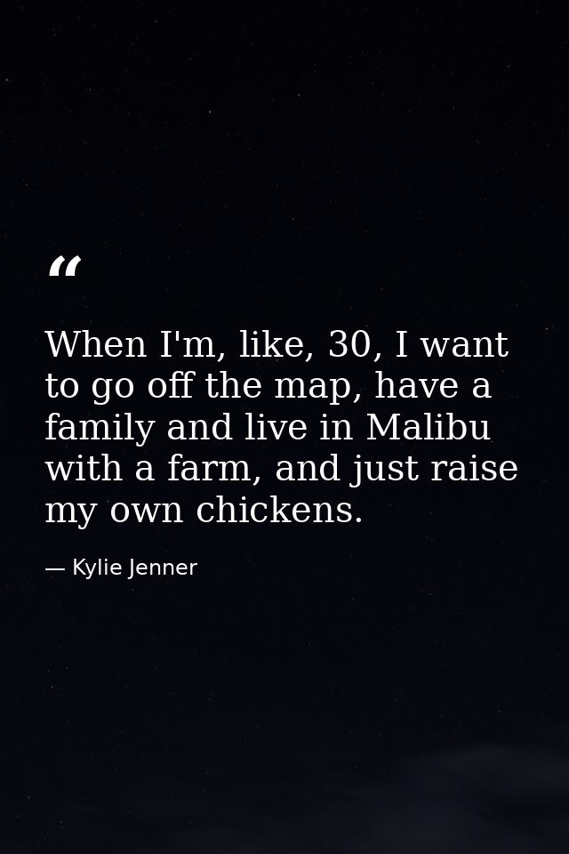 When I'm, like, 30, I want to go off the map, have a family and live in Malibu with a farm, and just raise my own chicke — Kylie Jenner