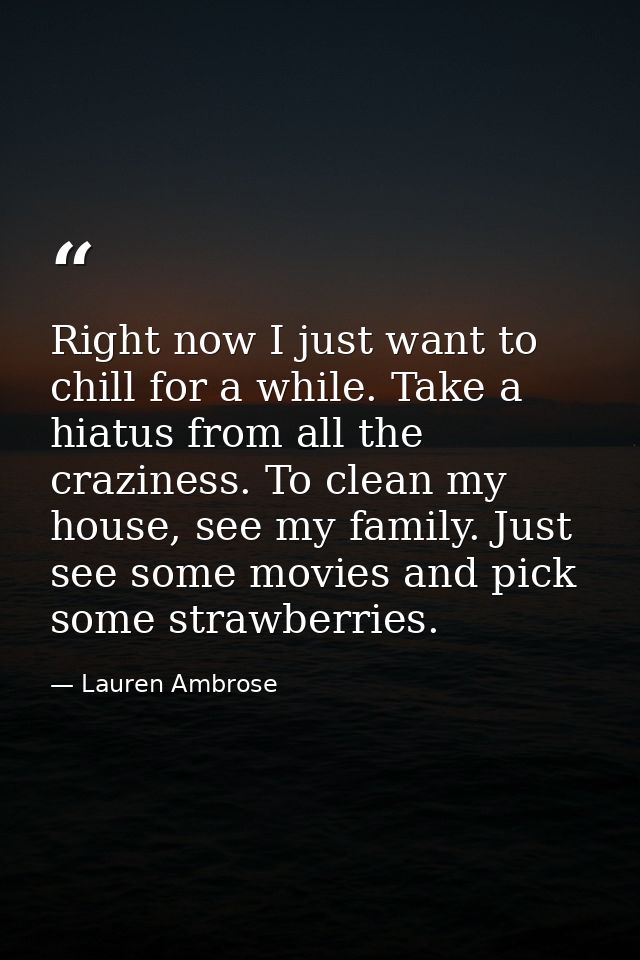 Right now I just want to chill for a while. Take a hiatus from all the craziness. To clean my house, see my family. Just — Lauren Ambrose