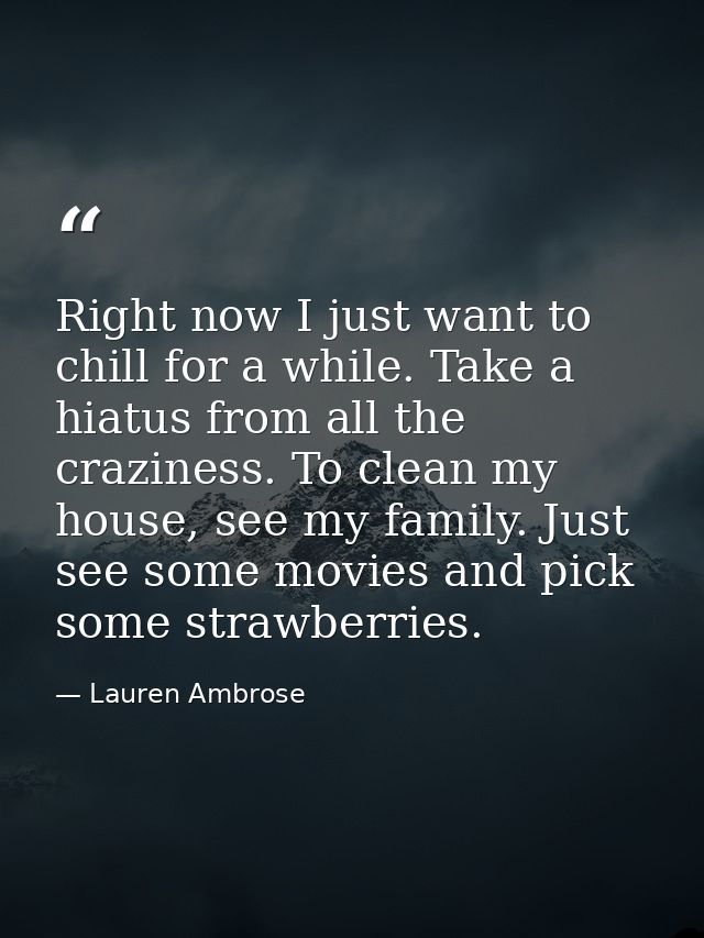 Right now I just want to chill for a while. Take a hiatus from all the craziness. To clean my house, see my family. Just — Lauren Ambrose