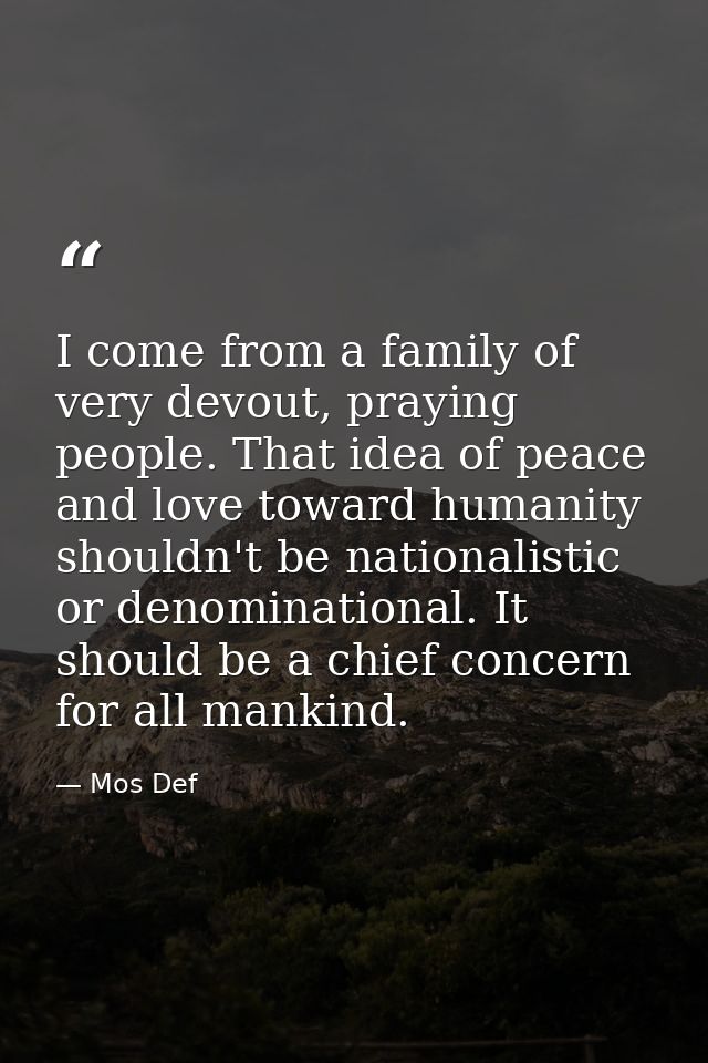 I come from a family of very devout, praying people. That idea of peace and love toward humanity shouldn't be nationalis — Mos Def