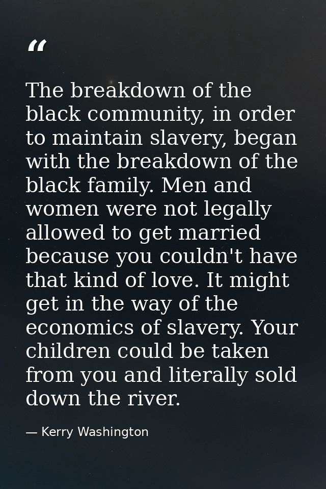 The breakdown of the black community, in order to maintain slavery, began with the breakdown of the black family. Men an — Kerry Washington