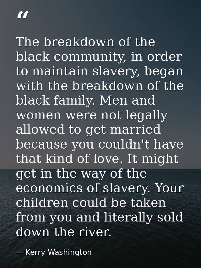 The breakdown of the black community, in order to maintain slavery, began with the breakdown of the black family. Men an — Kerry Washington