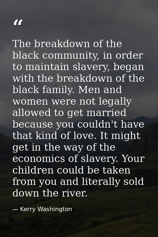 The breakdown of the black community, in order to maintain slavery, began with the breakdown of the black family. Men an — Kerry Washington
