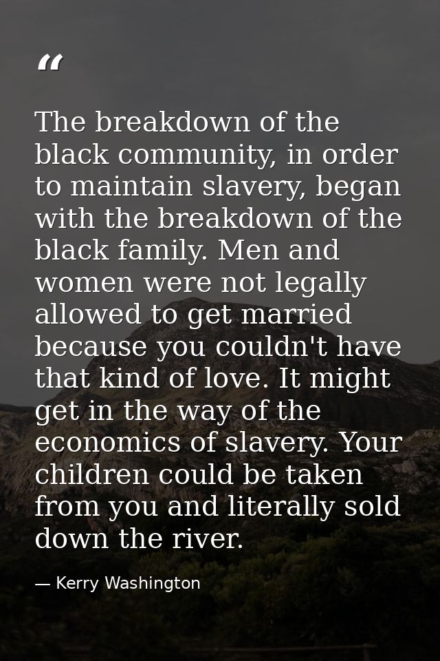 The breakdown of the black community, in order to maintain slavery, began with the breakdown of the black family. Men an — Kerry Washington