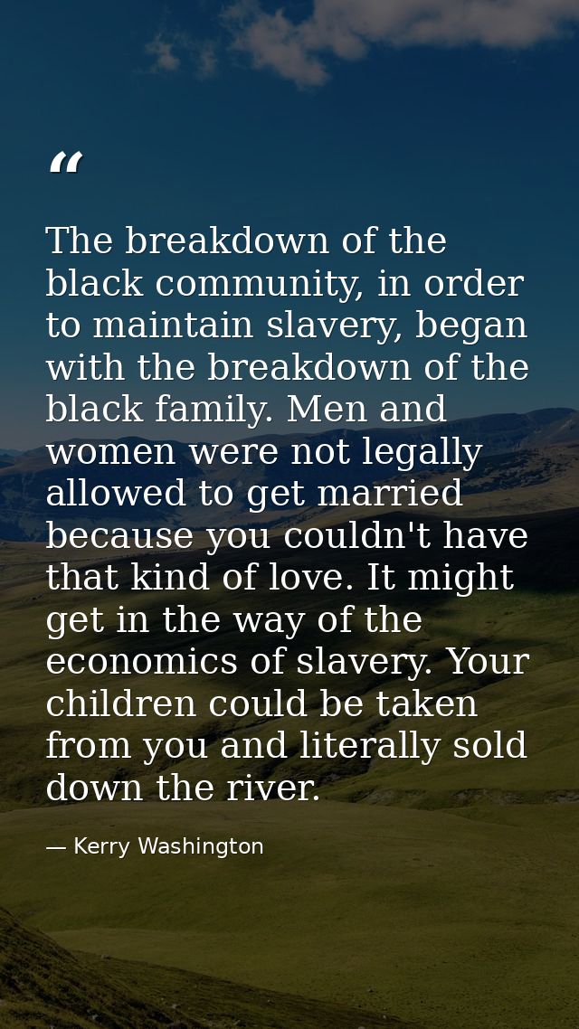 The breakdown of the black community, in order to maintain slavery, began with the breakdown of the black family. Men an — Kerry Washington