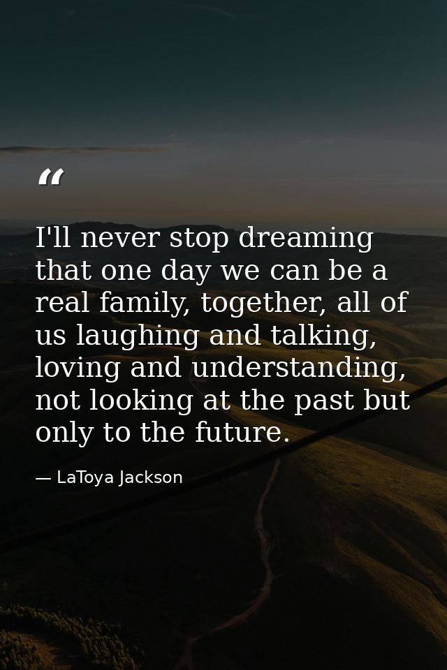 I'll never stop dreaming that one day we can be a real family, together, all of us laughing and talking, loving and unde — LaToya Jackson