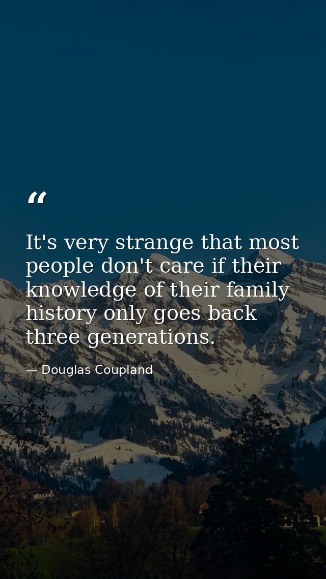It's very strange that most people don't care if their knowledge of their family history only goes back three generation — Douglas Coupland