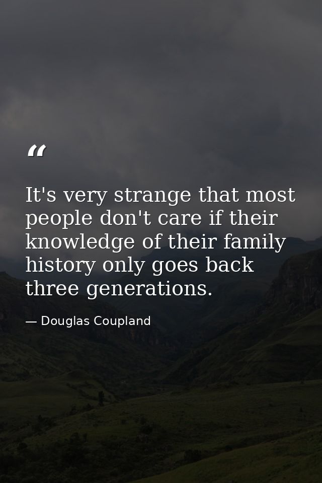 It's very strange that most people don't care if their knowledge of their family history only goes back three generation — Douglas Coupland