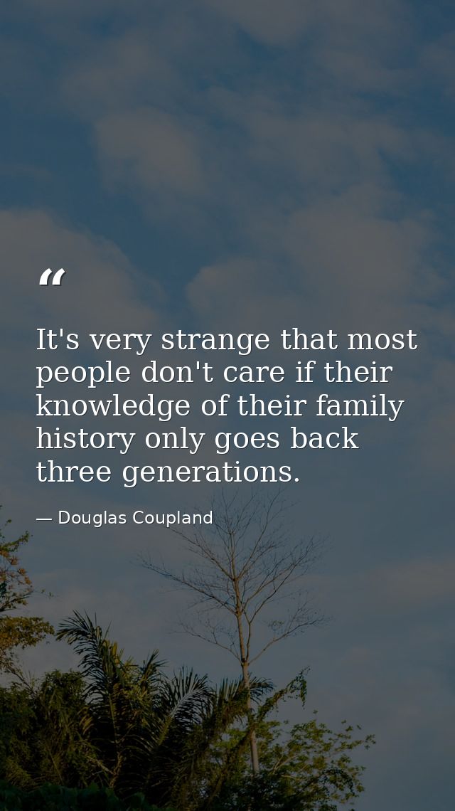 It's very strange that most people don't care if their knowledge of their family history only goes back three generation — Douglas Coupland
