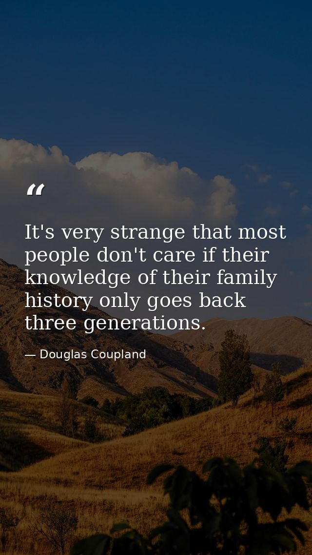 It's very strange that most people don't care if their knowledge of their family history only goes back three generation — Douglas Coupland