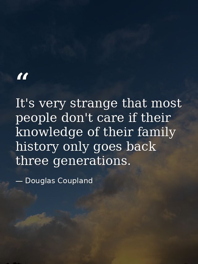 It's very strange that most people don't care if their knowledge of their family history only goes back three generation — Douglas Coupland