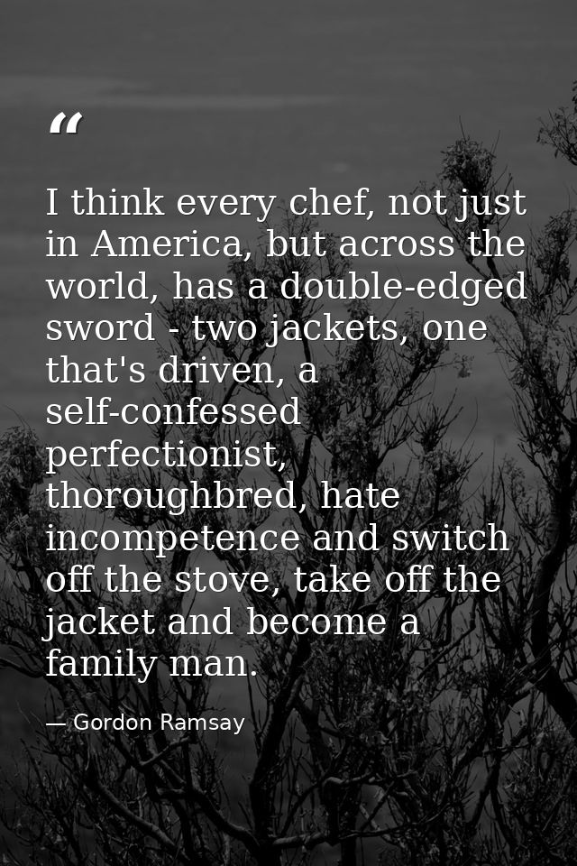 I think every chef, not just in America, but across the world, has a double-edged sword - two jackets, one that's driven — Gordon Ramsay