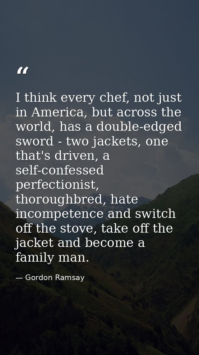 I think every chef, not just in America, but across the world, has a double-edged sword - two jackets, one that's driven — Gordon Ramsay