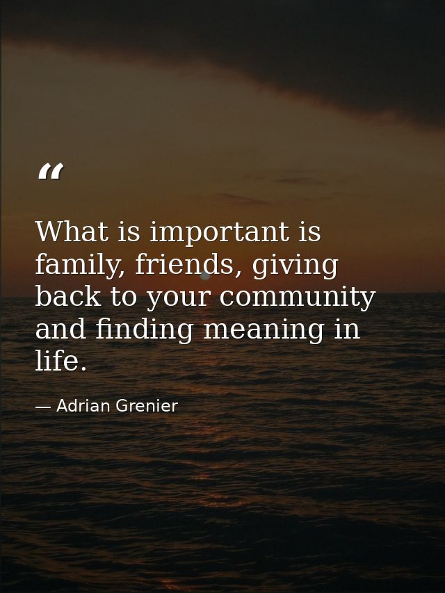What is important is family, friends, giving back to your community and finding meaning in life. — Adrian Grenier