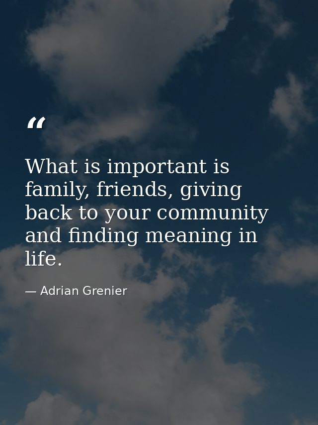 What is important is family, friends, giving back to your community and finding meaning in life. — Adrian Grenier