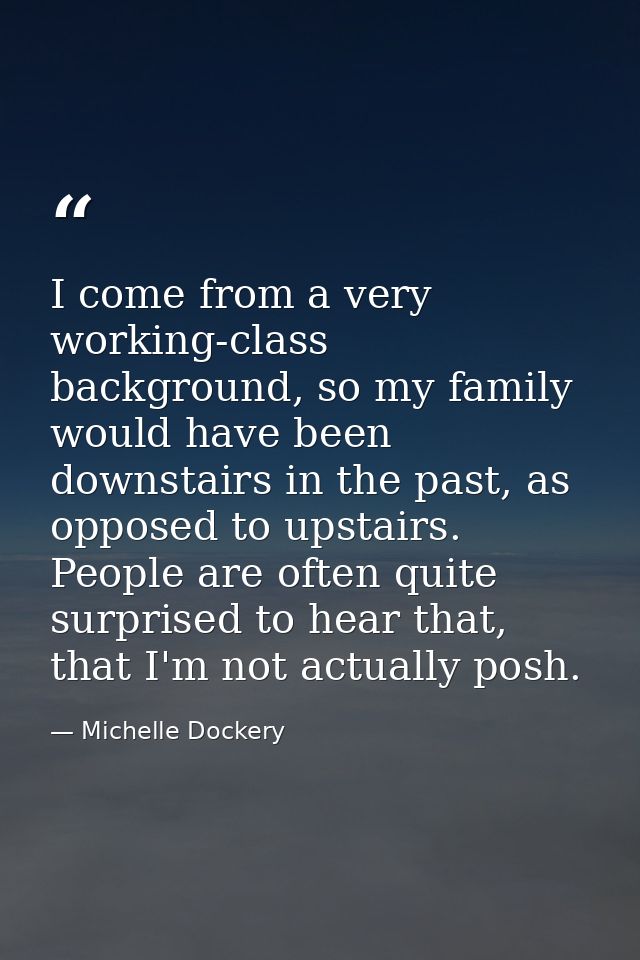 I come from a very working-class background, so my family would have been downstairs in the past, as opposed to upstairs — Michelle Dockery