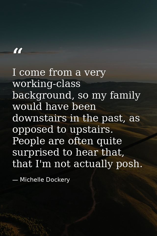 I come from a very working-class background, so my family would have been downstairs in the past, as opposed to upstairs — Michelle Dockery