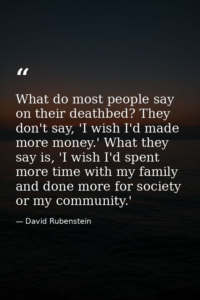 What do most people say on their deathbed? They don't say, 'I wish I'd made more money.' What they say is, 'I wish I'd s — David Rubenstein