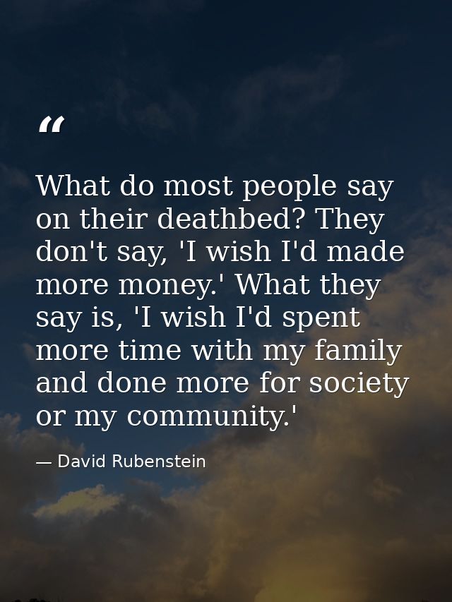 What do most people say on their deathbed? They don't say, 'I wish I'd made more money.' What they say is, 'I wish I'd s — David Rubenstein
