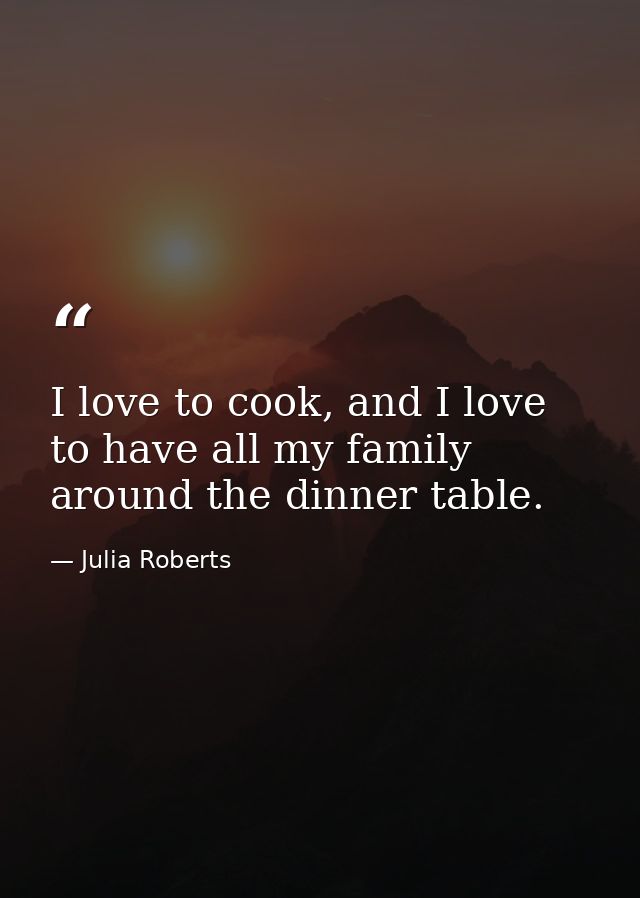 I love to cook, and I love to have all my family around the dinner table. — Julia Roberts