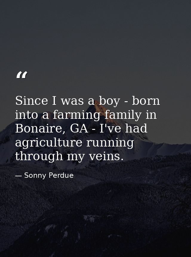 Since I was a boy - born into a farming family in Bonaire, GA - I've had agriculture running through my veins. — Sonny Perdue
