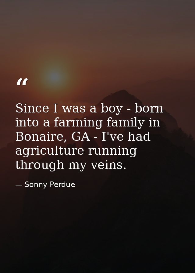 Since I was a boy - born into a farming family in Bonaire, GA - I've had agriculture running through my veins. — Sonny Perdue