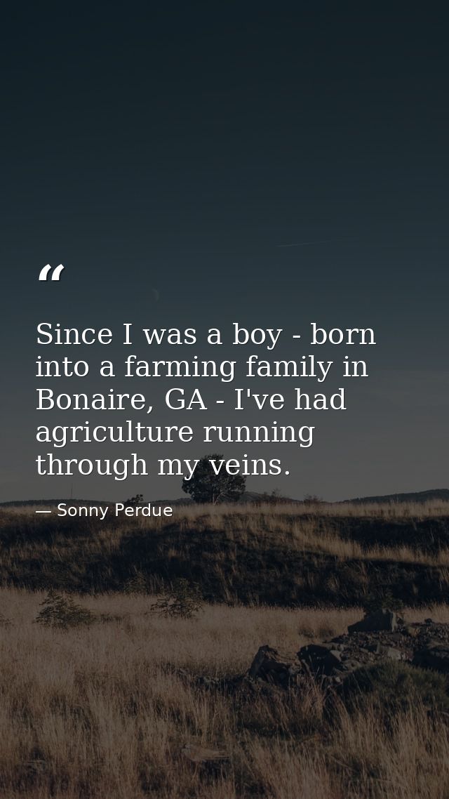 Since I was a boy - born into a farming family in Bonaire, GA - I've had agriculture running through my veins. — Sonny Perdue