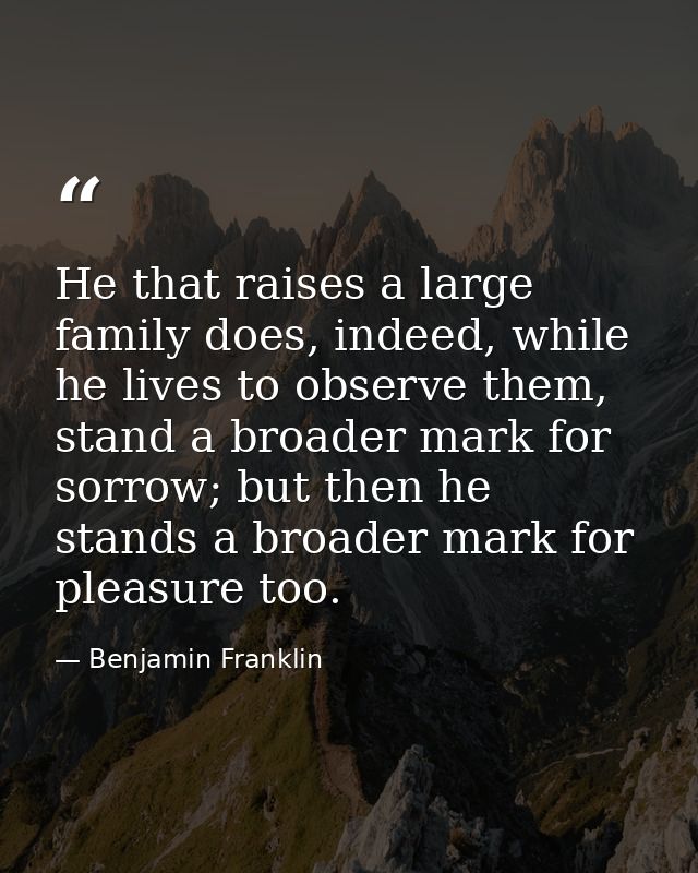 He that raises a large family does, indeed, while he lives to observe them, stand a broader mark for sorrow; but then he — Benjamin Franklin