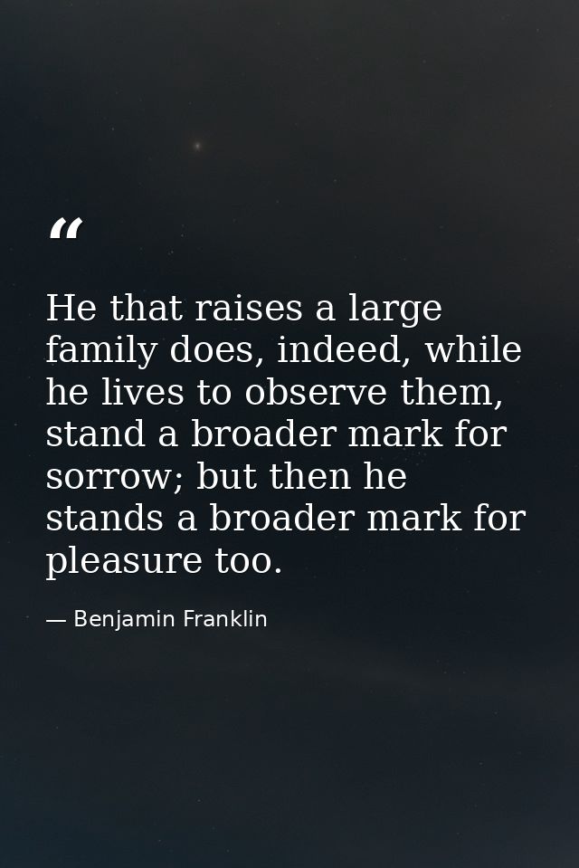 He that raises a large family does, indeed, while he lives to observe them, stand a broader mark for sorrow; but then he — Benjamin Franklin
