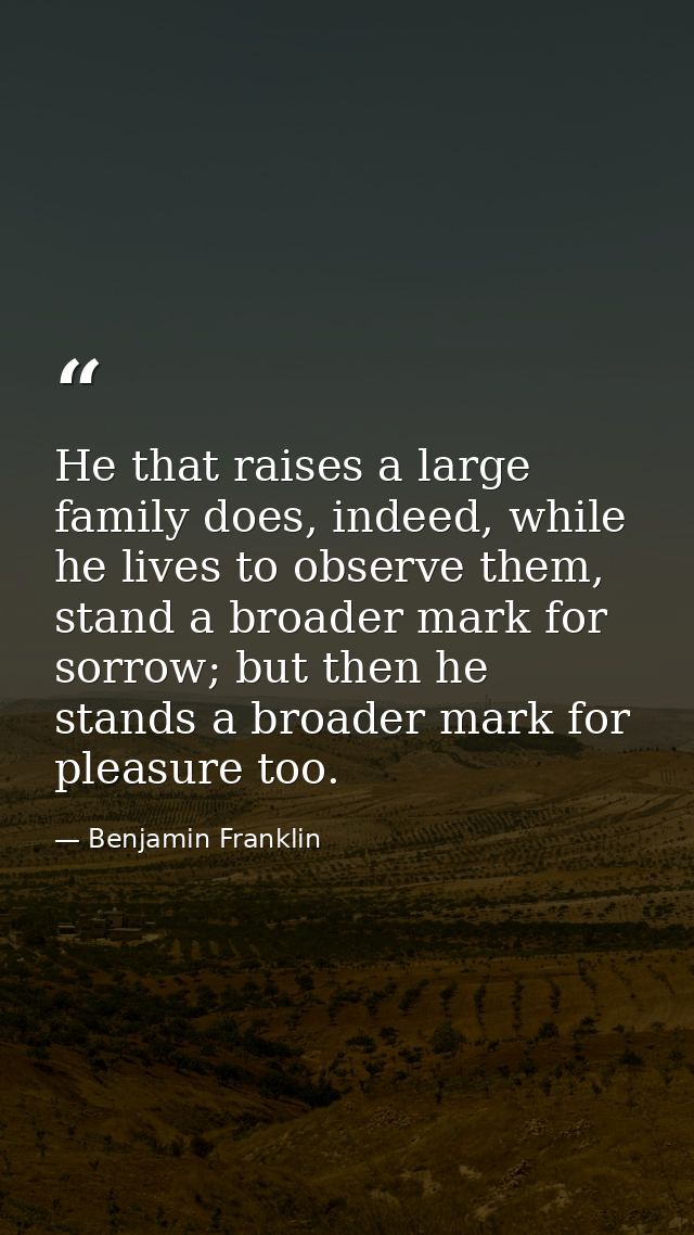 He that raises a large family does, indeed, while he lives to observe them, stand a broader mark for sorrow; but then he — Benjamin Franklin