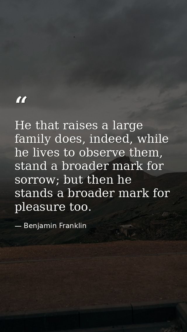 He that raises a large family does, indeed, while he lives to observe them, stand a broader mark for sorrow; but then he — Benjamin Franklin