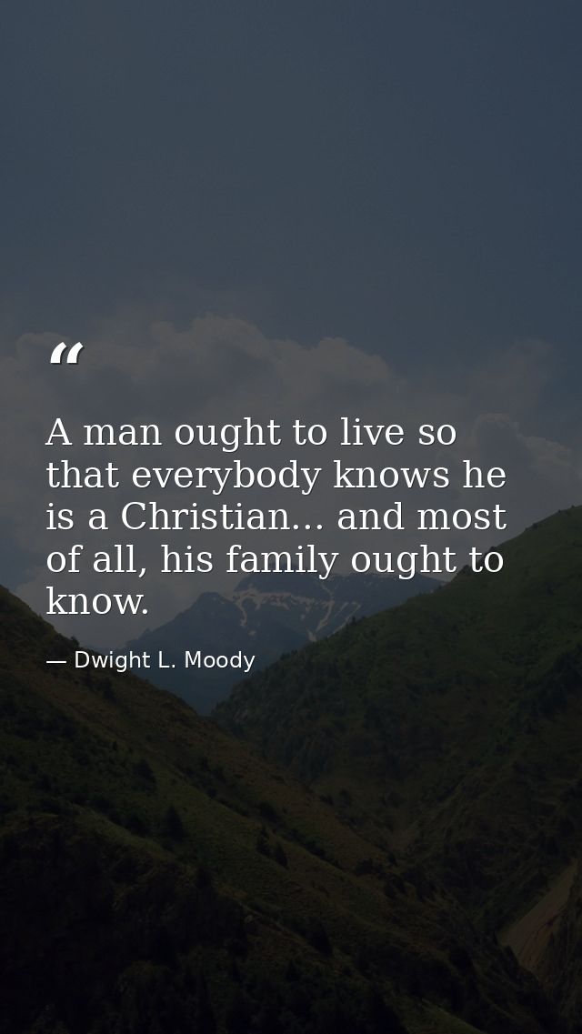 A man ought to live so that everybody knows he is a Christian... and most of all, his family ought to know. — Dwight L. Moody