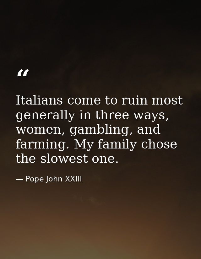 Italians come to ruin most generally in three ways, women, gambling, and farming. My family chose the slowest one. — Pope John XXIII