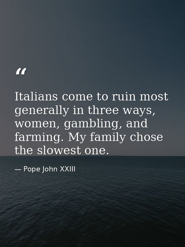 Italians come to ruin most generally in three ways, women, gambling, and farming. My family chose the slowest one. — Pope John XXIII