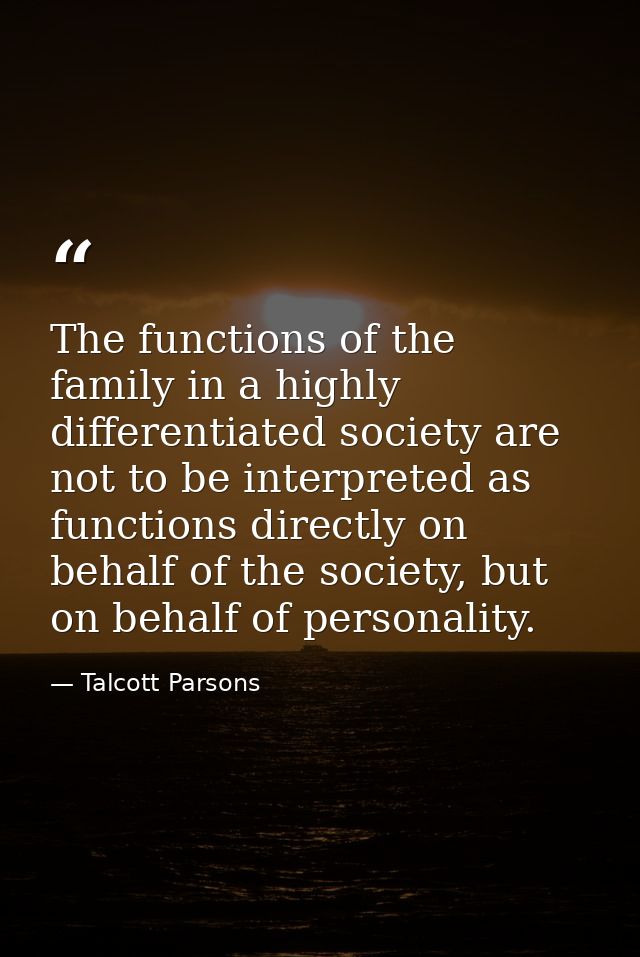 The functions of the family in a highly differentiated society are not to be interpreted as functions directly on behalf — Talcott Parsons