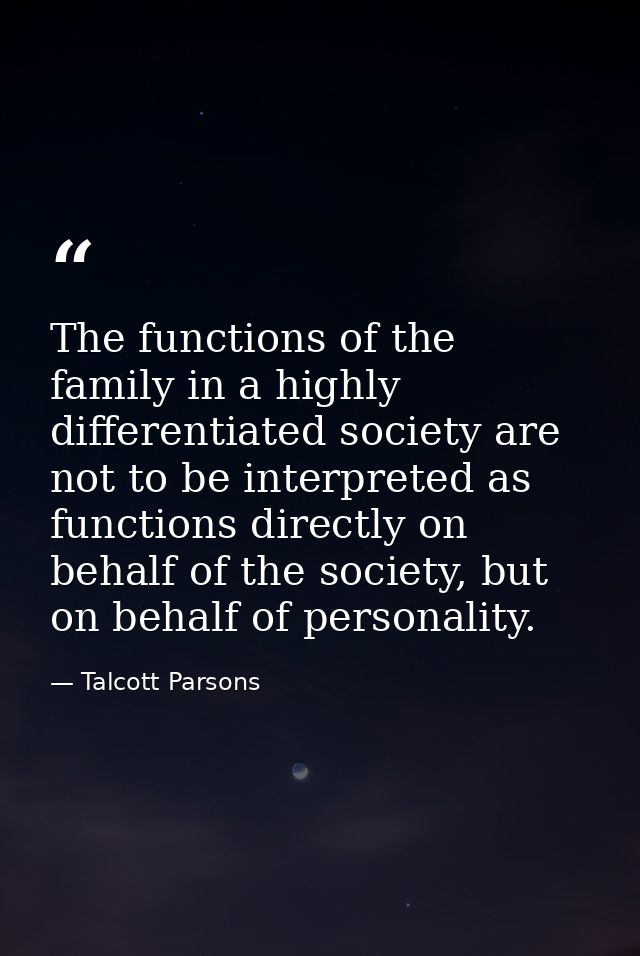 The functions of the family in a highly differentiated society are not to be interpreted as functions directly on behalf — Talcott Parsons