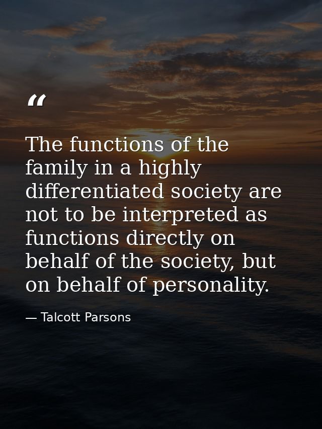 The functions of the family in a highly differentiated society are not to be interpreted as functions directly on behalf — Talcott Parsons