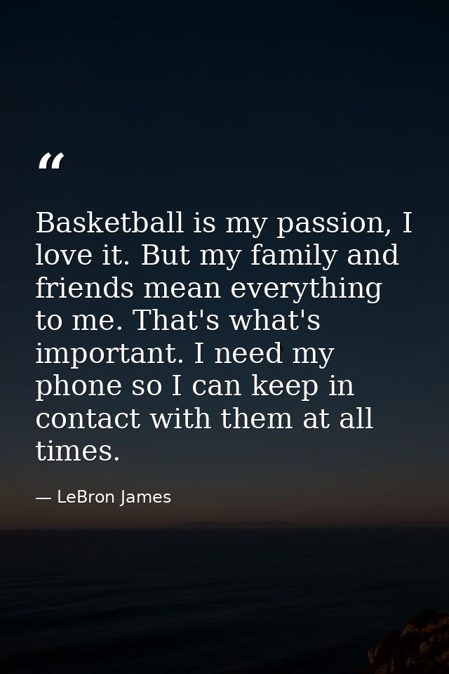 Basketball is my passion, I love it. But my family and friends mean everything to me. That's what's important. I need my — LeBron James