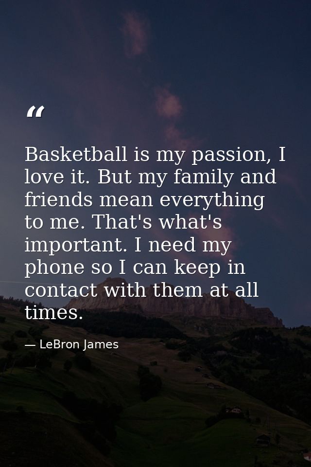 Basketball is my passion, I love it. But my family and friends mean everything to me. That's what's important. I need my — LeBron James